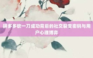 拼多多砍一刀成功背后的社交裂变密码与用户心理博弈
