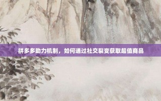 拼多多助力机制，如何通过社交裂变获取超值商品