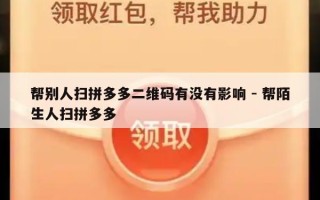 帮别人扫拼多多二维码有没有影响 - 帮陌生人扫拼多多