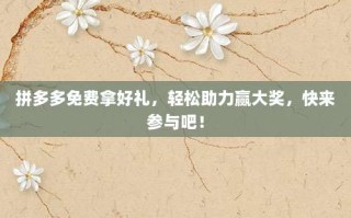 拼多多免费拿好礼，轻松助力赢大奖，快来参与吧！