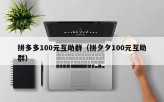 拼多多100元互助群（拼夕夕100元互助群）