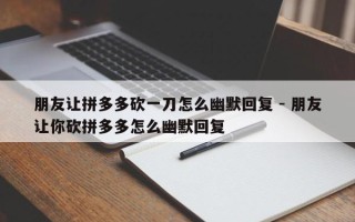 朋友让拼多多砍一刀怎么幽默回复 - 朋友让你砍拼多多怎么幽默回复
