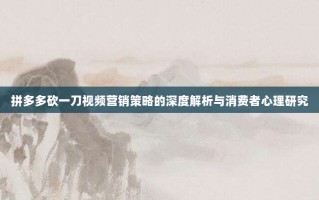 拼多多砍一刀视频营销策略的深度解析与消费者心理研究
