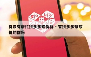 有没有帮忙拼多多砍价群 - 有拼多多帮砍价的群吗
