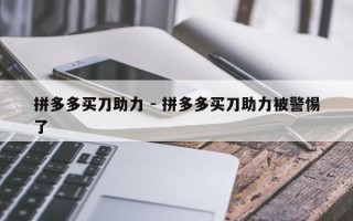 拼多多买刀助力 - 拼多多买刀助力被警惕了