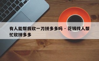 有人能帮我砍一刀拼多多吗 - 花钱找人帮忙砍拼多多