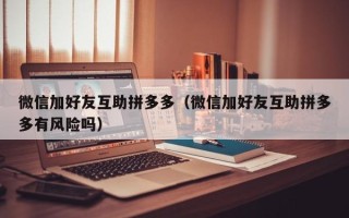 微信加好友互助拼多多（微信加好友互助拼多多有风险吗）