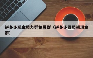 拼多多现金助力群免费群（拼多多互助领现金群）