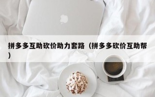 拼多多互助砍价助力套路（拼多多砍价互助帮）