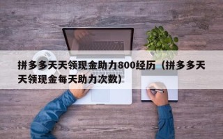 拼多多天天领现金助力800经历（拼多多天天领现金每天助力次数）
