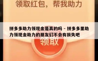 拼多多助力领现金是真的吗 - 拼多多里助力领现金助力的朋友们不会有损失吧