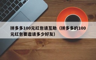 拼多多100元红包请互助（拼多多的100元红包要邀请多少好友）
