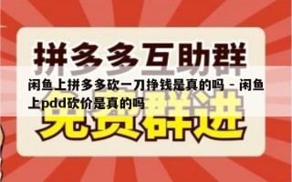 闲鱼上拼多多砍一刀挣钱是真的吗 - 闲鱼上pdd砍价是真的吗