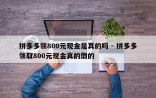 拼多多领800元现金是真的吗 - 拼多多领取800元现金真的假的
