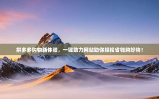 拼多多购物新体验，一键助力网站助你轻松省钱购好物！