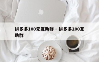 拼多多100元互助群 - 拼多多200互助群
