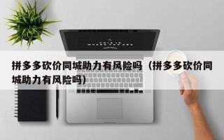 拼多多砍价同城助力有风险吗（拼多多砍价同城助力有风险吗）