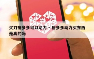 买刀拼多多可以助力 - 拼多多助力买东西是真的吗
