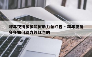 跨年夜拼多多如何助力领红包 - 跨年夜拼多多如何助力领红包的
