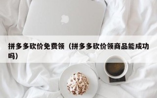 拼多多砍价免费领（拼多多砍价领商品能成功吗）