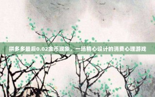 拼多多最后0.02金币现象，一场精心设计的消费心理游戏
