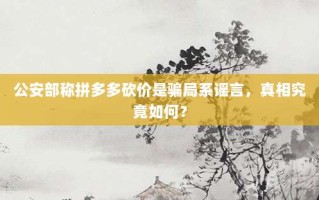 公安部称拼多多砍价是骗局系谣言，真相究竟如何？