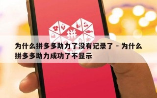 为什么拼多多助力了没有记录了 - 为什么拼多多助力成功了不显示