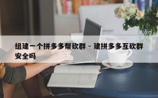组建一个拼多多帮砍群 - 建拼多多互砍群安全吗