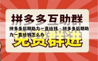 拼多多后期助力一直给钱 - 拼多多后期助力一直给钱怎么办