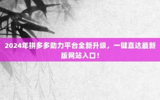 2024年拼多多助力平台全新升级，一键直达最新版网站入口！