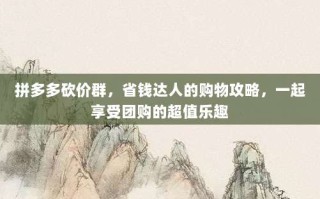 拼多多砍价群，省钱达人的购物攻略，一起享受团购的超值乐趣