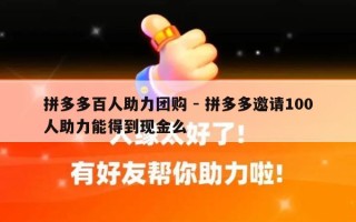 拼多多百人助力团购 - 拼多多邀请100人助力能得到现金么