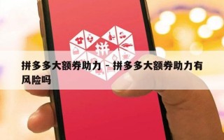 拼多多大额券助力 - 拼多多大额券助力有风险吗