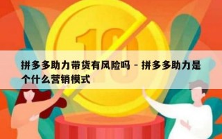 拼多多助力带货有风险吗 - 拼多多助力是个什么营销模式