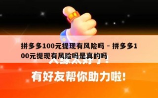 拼多多100元提现有风险吗 - 拼多多100元提现有风险吗是真的吗