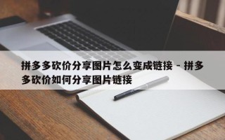 拼多多砍价分享图片怎么变成链接 - 拼多多砍价如何分享图片链接