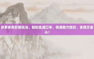 拼多多砍价新玩法，轻松生成口令，快速助力砍价，省钱又省心！