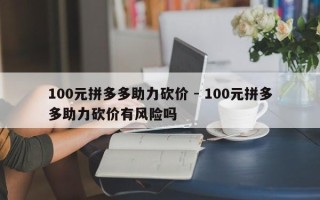 100元拼多多助力砍价 - 100元拼多多助力砍价有风险吗