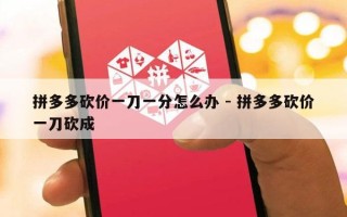 拼多多砍价一刀一分怎么办 - 拼多多砍价一刀砍成