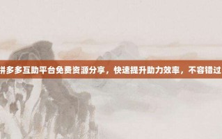 拼多多互助平台免费资源分享，快速提升助力效率，不容错过！