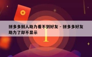 拼多多别人助力看不到好友 - 拼多多好友助力了却不显示