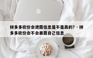 拼多多砍价会泄露信息是不是真的? - 拼多多砍价会不会暴露自己信息