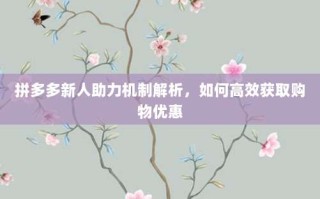 拼多多新人助力机制解析，如何高效获取购物优惠