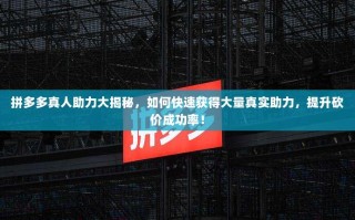 拼多多真人助力大揭秘，如何快速获得大量真实助力，提升砍价成功率！