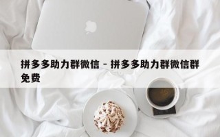拼多多助力群微信 - 拼多多助力群微信群免费
