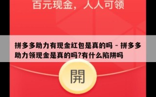 拼多多助力有现金红包是真的吗 - 拼多多助力领现金是真的吗?有什么陷阱吗