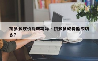 拼多多砍价能成功吗 - 拼多多砍价能成功么?