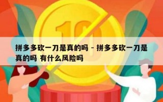 拼多多砍一刀是真的吗 - 拼多多砍一刀是真的吗 有什么风险吗