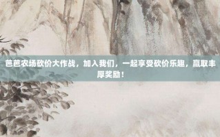 芭芭农场砍价大作战，加入我们，一起享受砍价乐趣，赢取丰厚奖励！
