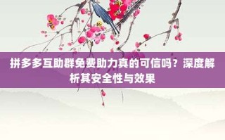 拼多多互助群免费助力真的可信吗？深度解析其安全性与效果